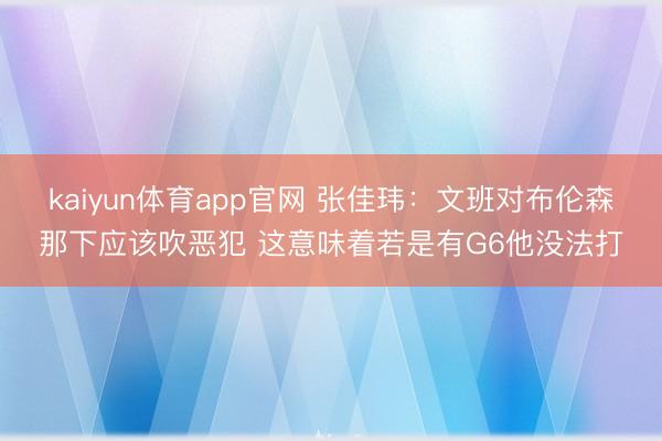 kaiyun体育app官网 张佳玮:文班对布伦森那下应该吹恶犯 这意味着若是有G6他没法打
