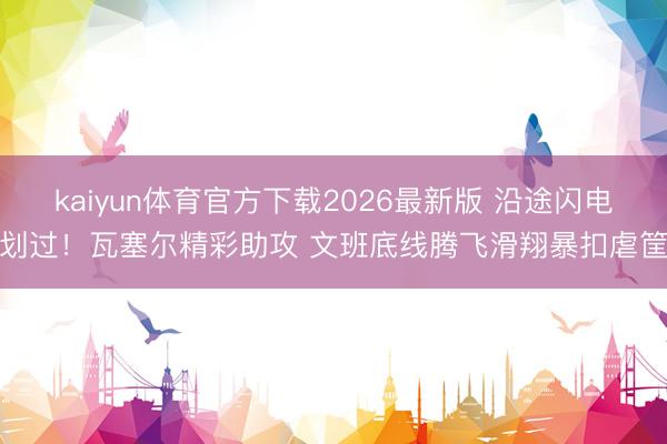kaiyun体育官方下载2026最新版 沿途闪电划过！瓦塞尔精彩助攻 文班底线腾飞滑翔暴扣虐筐