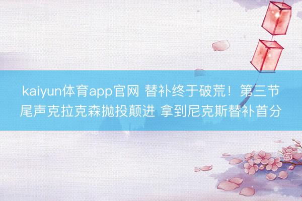 kaiyun体育app官网 替补终于破荒！第三节尾声克拉克森抛投颠进 拿到尼克斯替补首分
