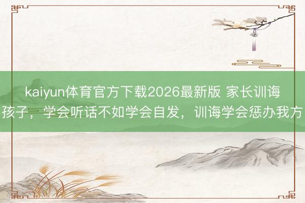 kaiyun体育官方下载2026最新版 家长训诲孩子，学会听话不如学会自发，训诲学会惩办我方