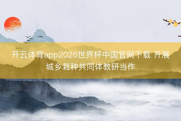 开云体育app2026世界杯中国官网下载 开展城乡栽种共同体教研当作