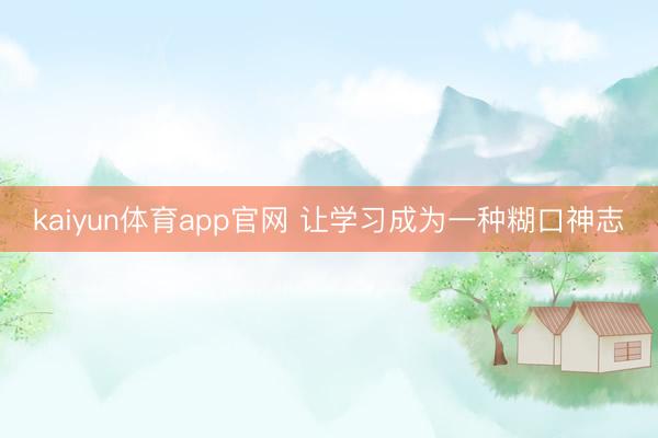 kaiyun体育app官网 让学习成为一种糊口神志