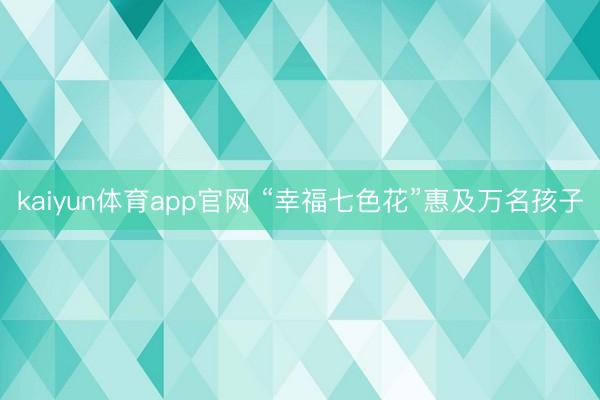 kaiyun体育app官网 “幸福七色花”惠及万名孩子