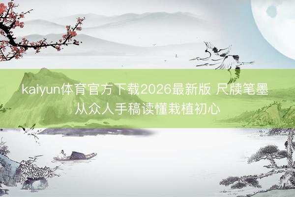 kaiyun体育官方下载2026最新版 尺牍笔墨 从众人手稿读懂栽植初心