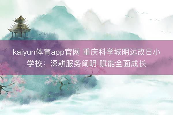 kaiyun体育app官网 重庆科学城明远改日小学校:深耕服务阐明 赋能全面成长