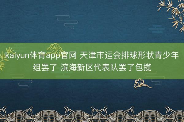 kaiyun体育app官网 天津市运会排球形状青少年组罢了 滨海新区代表队罢了包揽