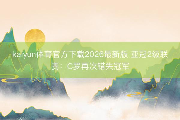 kaiyun体育官方下载2026最新版 亚冠2级联赛：C罗再次错失冠军