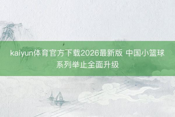 kaiyun体育官方下载2026最新版 中国小篮球系列举止全面升级