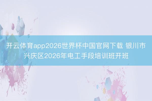 开云体育app2026世界杯中国官网下载 银川市兴庆区2026年电工手段培训班开班