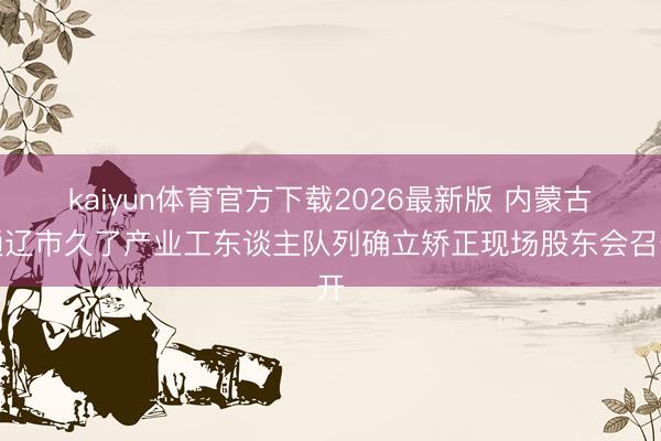 kaiyun体育官方下载2026最新版 内蒙古通辽市久了产业工东谈主队列确立矫正现场股东会召开
