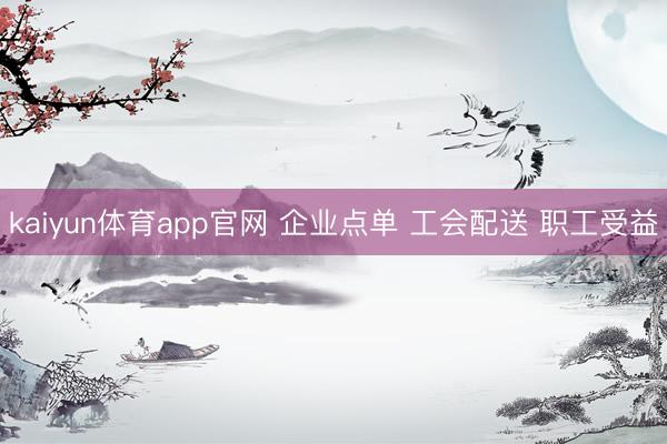 kaiyun体育app官网 企业点单 工会配送 职工受益