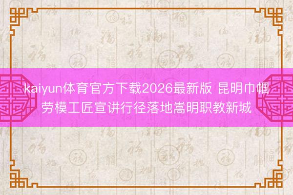 kaiyun体育官方下载2026最新版 昆明巾帼劳模工匠宣讲行径落地嵩明职教新城