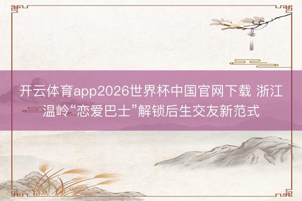 开云体育app2026世界杯中国官网下载 浙江温岭“恋爱巴士”解锁后生交友新范式