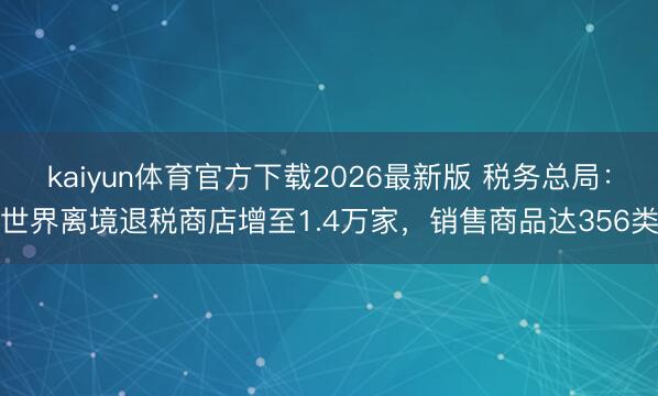 kaiyun体育官方下载2026最新版 税务总局：世界离境退税商店增至1.4万家，销售商品达356类