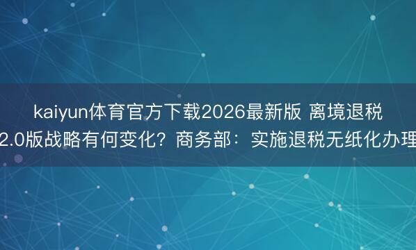 kaiyun体育官方下载2026最新版 离境退税2.0版战略有何变化？商务部：实施退税无纸化办理