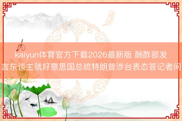 kaiyun体育官方下载2026最新版 酬酢部发言东谈主就好意思国总统特朗普涉台表态答记者问