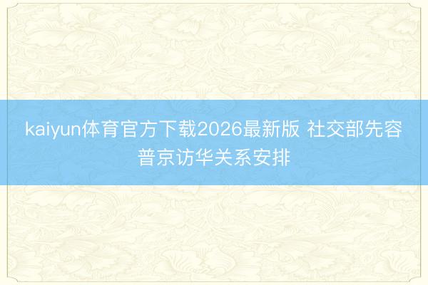 kaiyun体育官方下载2026最新版 社交部先容普京访华关系安排