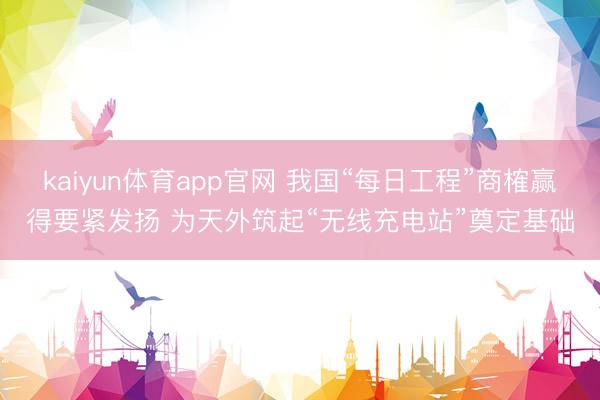 kaiyun体育app官网 我国“每日工程”商榷赢得要紧发扬 为天外筑起“无线充电站”奠定基础
