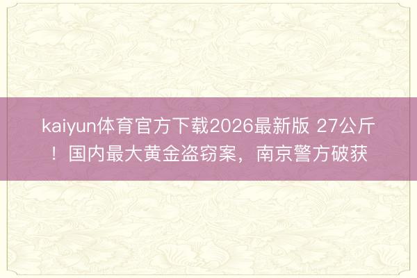 kaiyun体育官方下载2026最新版 27公斤！国内最大黄金盗窃案，南京警方破获