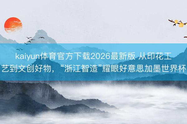 kaiyun体育官方下载2026最新版 从印花工艺到文创好物，“浙江智造”耀眼好意思加墨世界杯