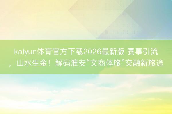 kaiyun体育官方下载2026最新版 赛事引流，山水生金！解码淮安“文商体旅”交融新旅途