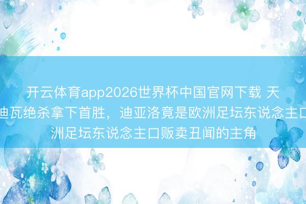 开云体育app2026世界杯中国官网下载 天下杯｜匡助科特迪瓦绝杀拿下首胜，迪亚洛竟是欧洲足坛东说念主口贩卖丑闻的主角