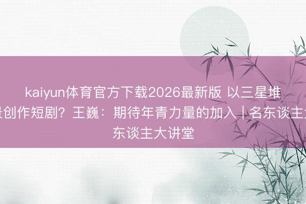 kaiyun体育官方下载2026最新版 以三星堆为布景创作短剧？王巍：期待年青力量的加入 | 名东谈主大讲堂