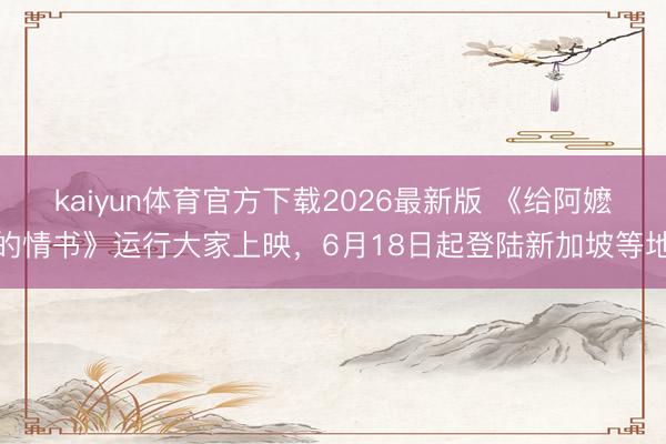kaiyun体育官方下载2026最新版 《给阿嬷的情书》运行大家上映，6月18日起登陆新加坡等地
