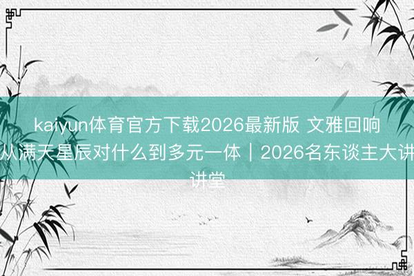 kaiyun体育官方下载2026最新版 文雅回响：从满天星辰对什么到多元一体｜2026名东谈主大讲堂