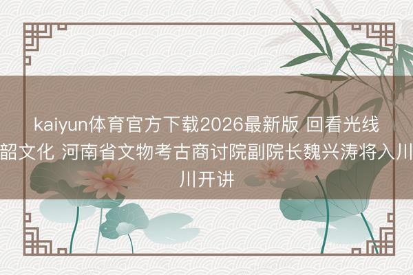 kaiyun体育官方下载2026最新版 回看光线的仰韶文化 河南省文物考古商讨院副院长魏兴涛将入川开讲