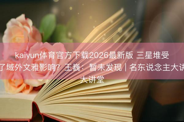 kaiyun体育官方下载2026最新版 三星堆受到了域外文雅影响？王巍：暂未发现 | 名东说念主大讲堂