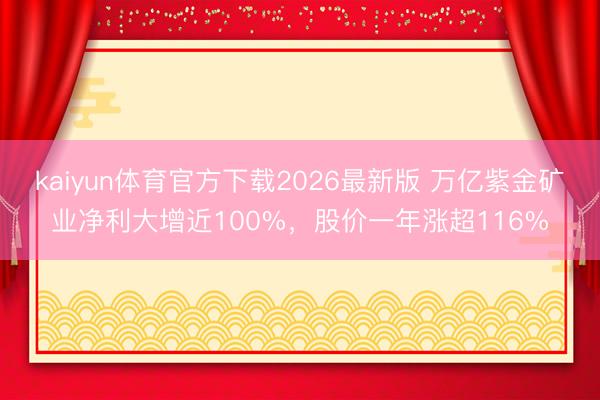kaiyun体育官方下载2026最新版 万亿紫金矿业净利大增近100%，股价一年涨超116%