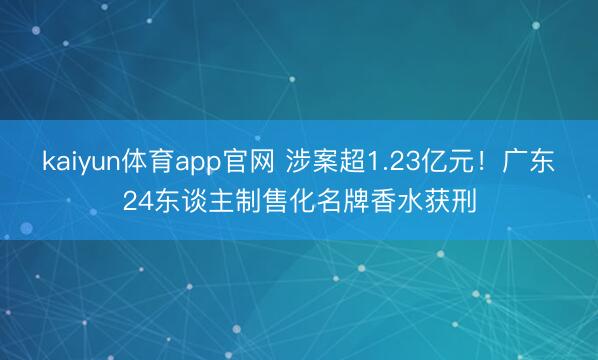 kaiyun体育app官网 涉案超1.23亿元！广东24东谈主制售化名牌香水获刑