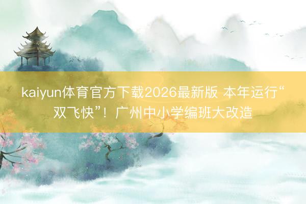 kaiyun体育官方下载2026最新版 本年运行“双飞快”！广州中小学编班大改造