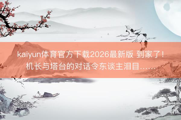 kaiyun体育官方下载2026最新版 到家了！机长与塔台的对话令东谈主泪目……
