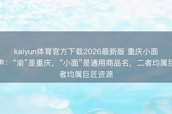kaiyun体育官方下载2026最新版 重庆小面协会发声：“渝”是重庆，“小面”是通用商品名，二者均属巨匠资源