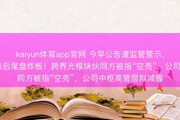 kaiyun体育app官网 今早公告遭监管警示，603065获10天7板后尾盘炸板！跨界光模块伙同方被指“空壳”，公司中枢高管层拟减握