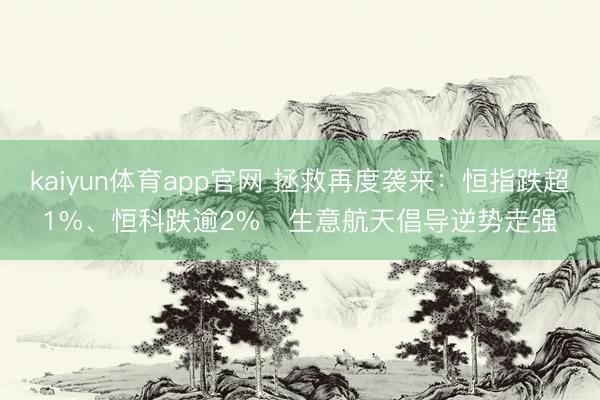kaiyun体育app官网 拯救再度袭来：恒指跌超1%、恒科跌逾2%   生意航天倡导逆势走强
