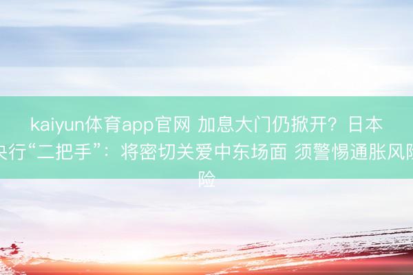 kaiyun体育app官网 加息大门仍掀开?日本央行“二把手”:将密切关爱中东场面 须警惕通胀风险