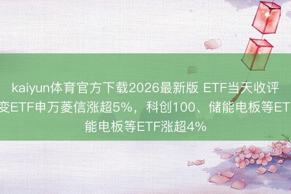 kaiyun体育官方下载2026最新版 ETF当天收评 | G60改变ETF申万菱信涨超5%，科创100、储能电板等ETF涨超4%