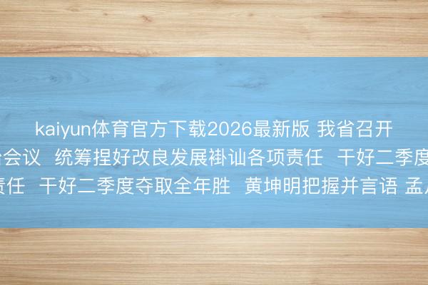 kaiyun体育官方下载2026最新版 我省召开统筹发展和安全视频诊治会议  统筹捏好改良发展褂讪各项责任  干好二季度夺取全年胜  黄坤明把握并言语 孟凡利出席