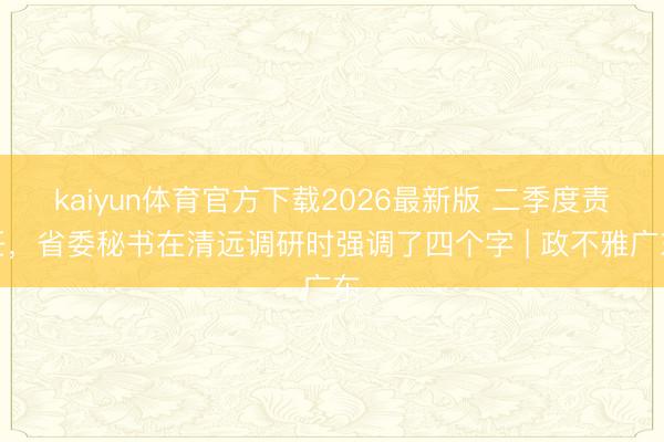 kaiyun体育官方下载2026最新版 二季度责任,省委秘书在清远调研时强调了四个字 | 政不雅广东