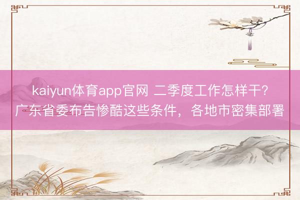 kaiyun体育app官网 二季度工作怎样干？广东省委布告惨酷这些条件，各地市密集部署