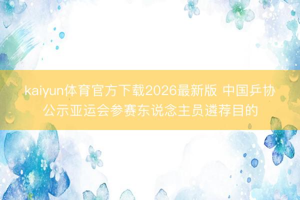 kaiyun体育官方下载2026最新版 中国乒协公示亚运会参赛东说念主员遴荐目的