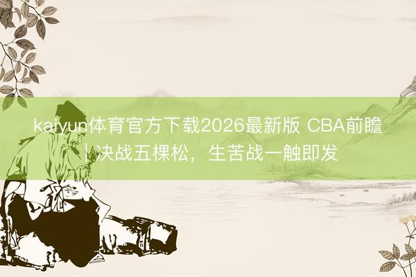 kaiyun体育官方下载2026最新版 CBA前瞻｜决战五棵松，生苦战一触即发
