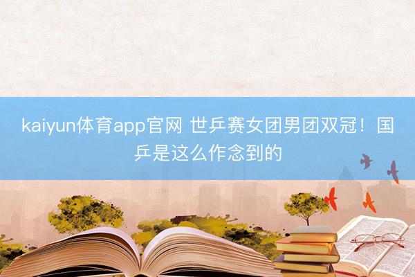 kaiyun体育app官网 世乒赛女团男团双冠！国乒是这么作念到的