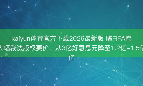 kaiyun体育官方下载2026最新版 曝FIFA愿大幅裁汰版权要价，从3亿好意思元降至1.2亿-1.5亿