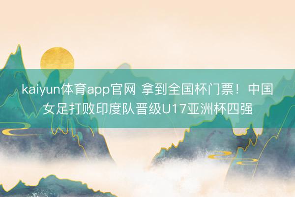 kaiyun体育app官网 拿到全国杯门票！中国女足打败印度队晋级U17亚洲杯四强