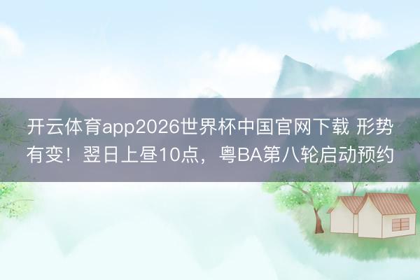 开云体育app2026世界杯中国官网下载 形势有变!翌日上昼10点,粤BA第八轮启动预约