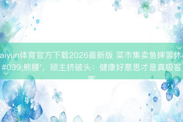 kaiyun体育官方下载2026最新版 菜市集卖鱼婶罢休'熊腰',顾主挤破头:健康好意思才是真吸客